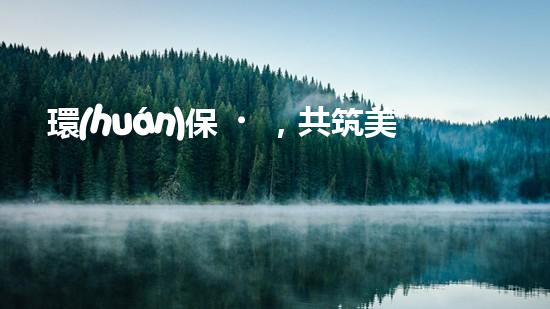 環(huán)保，共筑美好家園